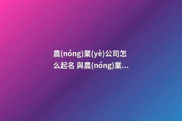 農(nóng)業(yè)公司怎么起名 與農(nóng)業(yè)有關(guān)的公司名字-第1張-公司起名-玄機派